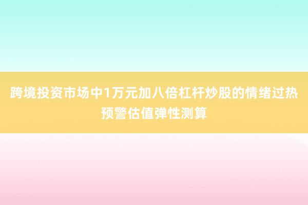 跨境投资市场中1万元加八倍杠杆炒股的情绪过热预警估值弹性测算