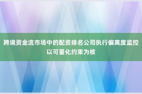 跨境资金流市场中的配资排名公司执行偏离度监控以可量化约束为核
