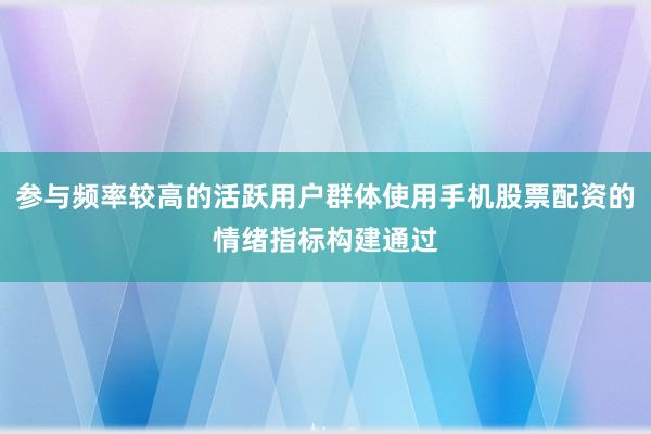 参与频率较高的活跃用户群体使用手机股票配资的情绪指标构建通过