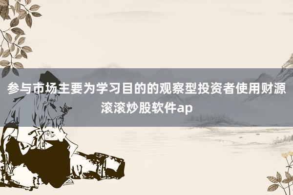 参与市场主要为学习目的的观察型投资者使用财源滚滚炒股软件ap