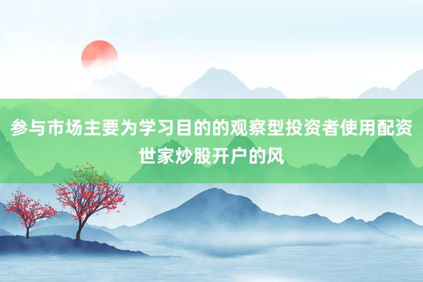 参与市场主要为学习目的的观察型投资者使用配资世家炒股开户的风