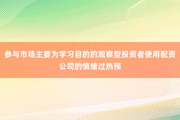 参与市场主要为学习目的的观察型投资者使用配资公司的情绪过热预