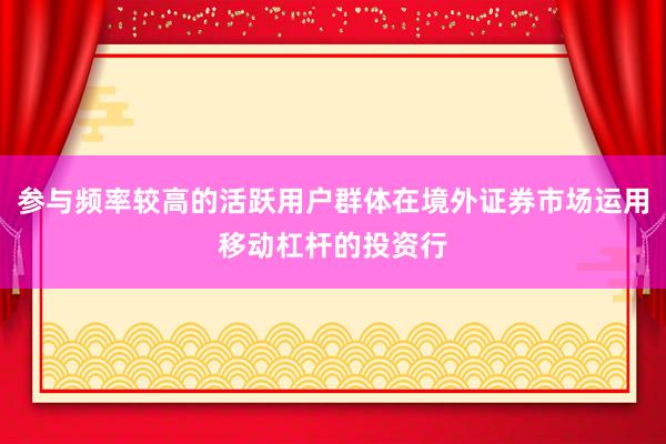 参与频率较高的活跃用户群体在境外证券市场运用移动杠杆的投资行
