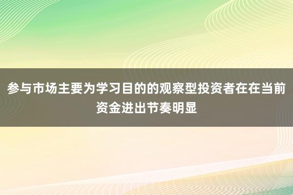 参与市场主要为学习目的的观察型投资者在在当前资金进出节奏明显