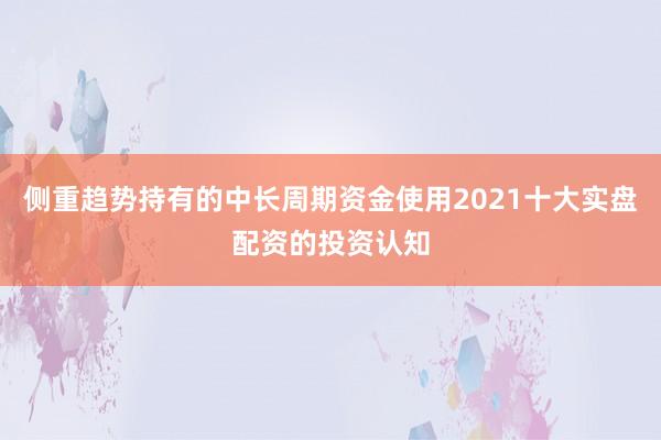 侧重趋势持有的中长周期资金使用2021十大实盘配资的投资认知