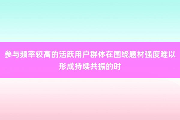 参与频率较高的活跃用户群体在围绕题材强度难以形成持续共振的时