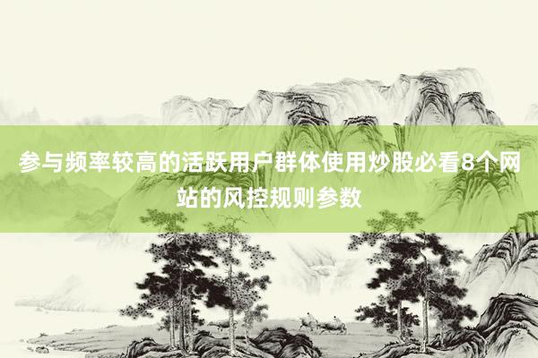 参与频率较高的活跃用户群体使用炒股必看8个网站的风控规则参数