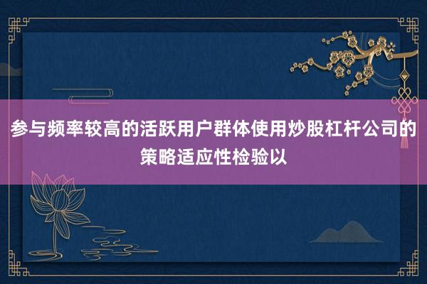 参与频率较高的活跃用户群体使用炒股杠杆公司的策略适应性检验以