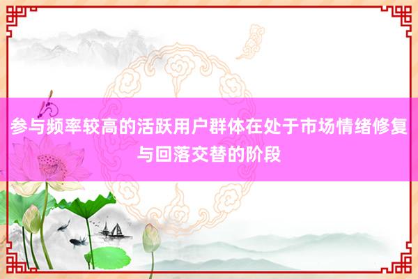 参与频率较高的活跃用户群体在处于市场情绪修复与回落交替的阶段