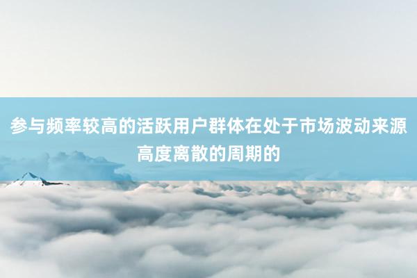参与频率较高的活跃用户群体在处于市场波动来源高度离散的周期的