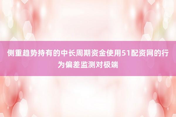 侧重趋势持有的中长周期资金使用51配资网的行为偏差监测对极端