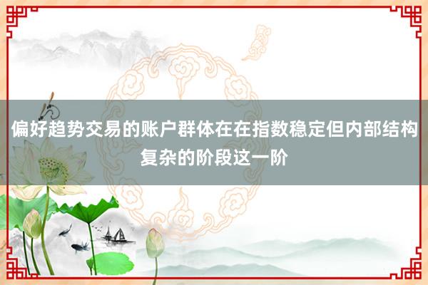 偏好趋势交易的账户群体在在指数稳定但内部结构复杂的阶段这一阶