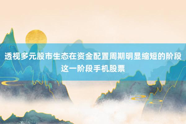 透视多元股市生态在资金配置周期明显缩短的阶段这一阶段手机股票