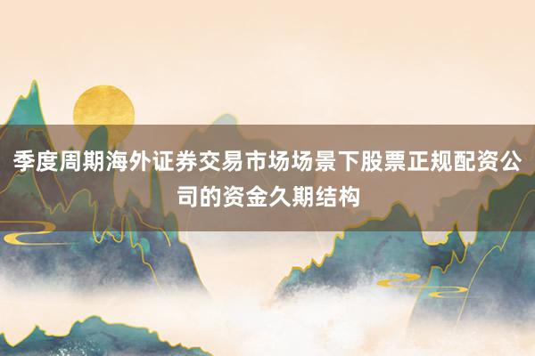 季度周期海外证券交易市场场景下股票正规配资公司的资金久期结构