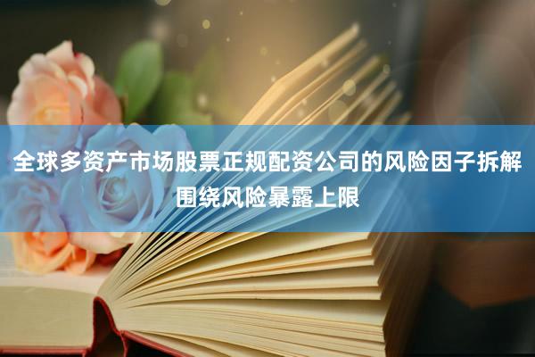全球多资产市场股票正规配资公司的风险因子拆解围绕风险暴露上限