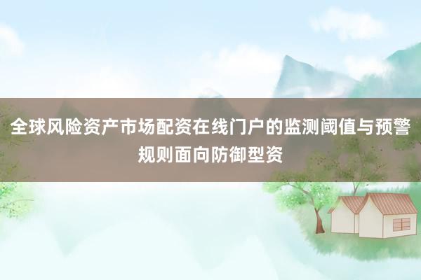 全球风险资产市场配资在线门户的监测阈值与预警规则面向防御型资
