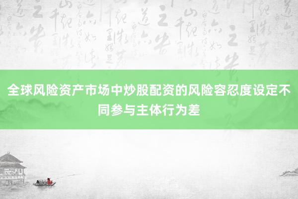全球风险资产市场中炒股配资的风险容忍度设定不同参与主体行为差