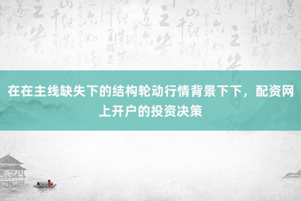 在在主线缺失下的结构轮动行情背景下下，配资网上开户的投资决策
