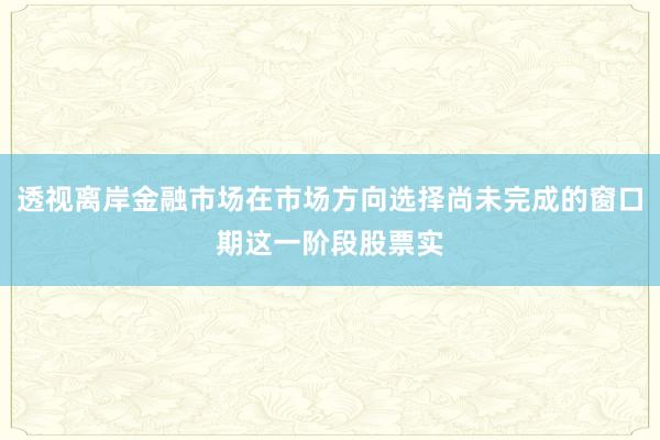 透视离岸金融市场在市场方向选择尚未完成的窗口期这一阶段股票实