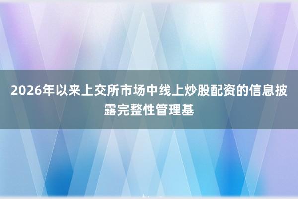 2026年以来上交所市场中线上炒股配资的信息披露完整性管理基