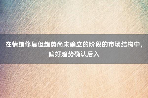 在情绪修复但趋势尚未确立的阶段的市场结构中，偏好趋势确认后入