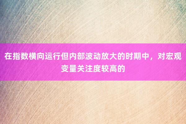 在指数横向运行但内部波动放大的时期中，对宏观变量关注度较高的