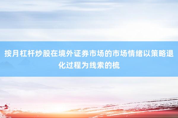 按月杠杆炒股在境外证券市场的市场情绪以策略退化过程为线索的梳