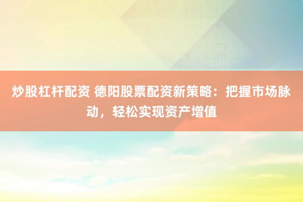 炒股杠杆配资 德阳股票配资新策略：把握市场脉动，轻松实现资产增值