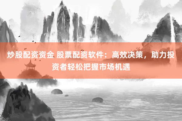 炒股配资资金 股票配资软件：高效决策，助力投资者轻松把握市场机遇
