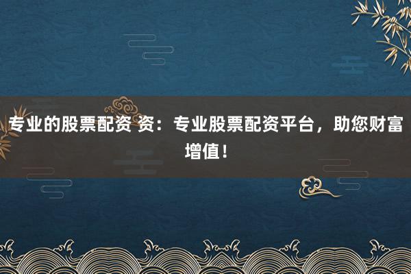 专业的股票配资 资：专业股票配资平台，助您财富增值！