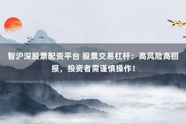 智沪深股票配资平台 股票交易杠杆：高风险高回报，投资者需谨慎操作！