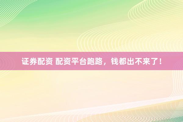 证券配资 配资平台跑路，钱都出不来了！