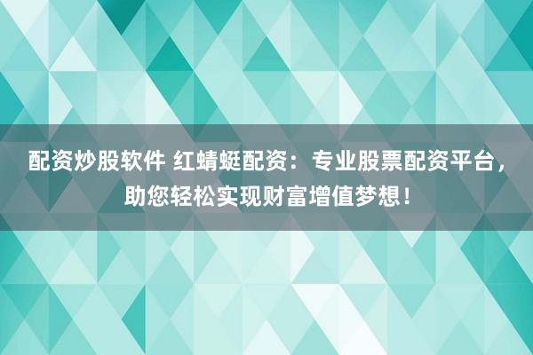 配资炒股软件 红蜻蜓配资：专业股票配资平台，助您轻松实现财富增值梦想！