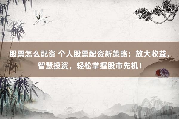 股票怎么配资 个人股票配资新策略：放大收益，智慧投资，轻松掌握股市先机！
