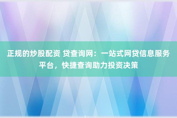 正规的炒股配资 贷查询网：一站式网贷信息服务平台，快捷查询助力投资决策