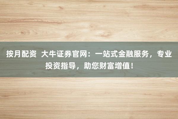 按月配资  大牛证券官网：一站式金融服务，专业投资指导，助您财富增值！
