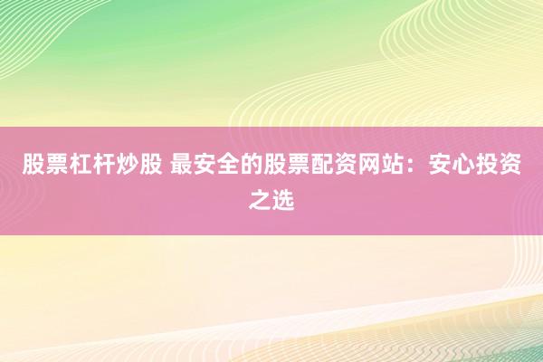 股票杠杆炒股 最安全的股票配资网站：安心投资之选