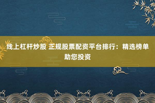 线上杠杆炒股 正规股票配资平台排行：精选榜单助您投资