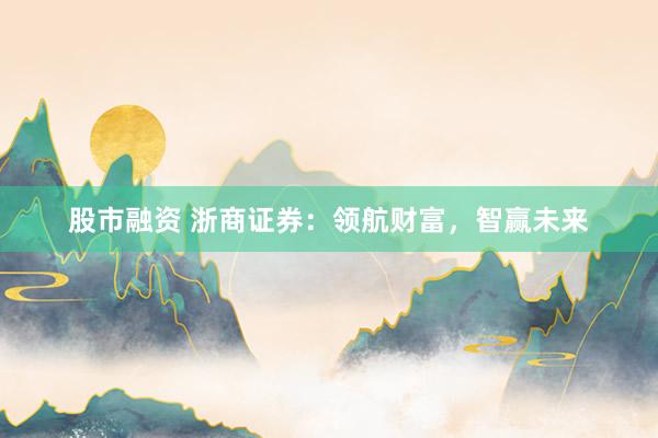 股市融资 浙商证券：领航财富，智赢未来