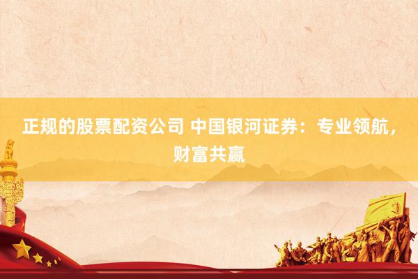 正规的股票配资公司 中国银河证券：专业领航，财富共赢