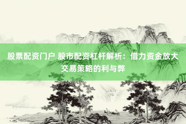 股票配资门户 股市配资杠杆解析：借力资金放大交易策略的利与弊