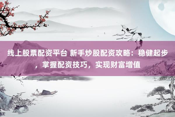 线上股票配资平台 新手炒股配资攻略：稳健起步，掌握配资技巧，实现财富增值