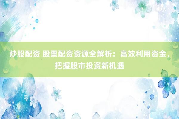 炒股配资 股票配资资源全解析：高效利用资金，把握股市投资新机遇