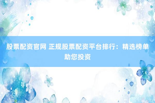 股票配资官网 正规股票配资平台排行：精选榜单助您投资