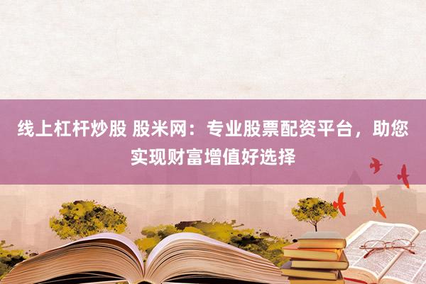 线上杠杆炒股 股米网：专业股票配资平台，助您实现财富增值好选择