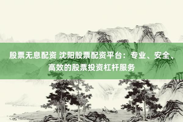 股票无息配资 沈阳股票配资平台：专业、安全、高效的股票投资杠杆服务