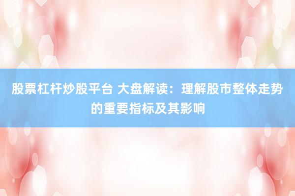 股票杠杆炒股平台 大盘解读：理解股市整体走势的重要指标及其影响