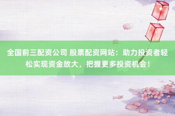 全国前三配资公司 股票配资网站：助力投资者轻松实现资金放大，把握更多投资机会！