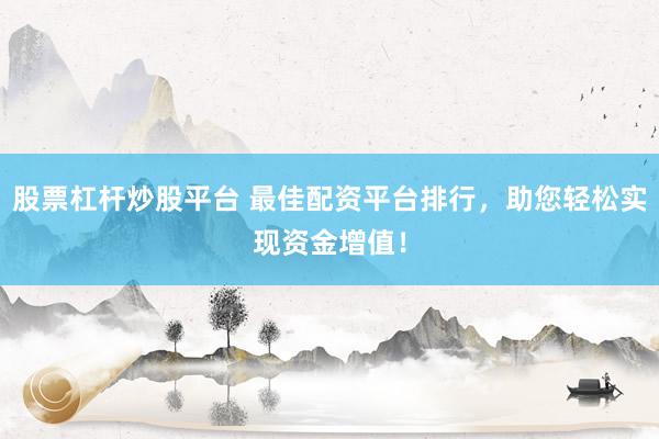 股票杠杆炒股平台 最佳配资平台排行，助您轻松实现资金增值！