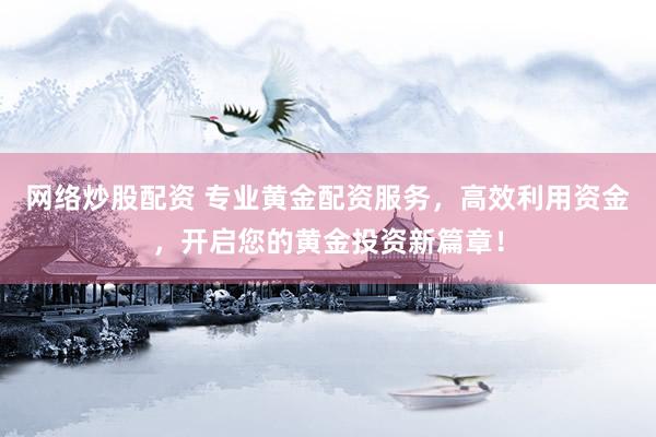 网络炒股配资 专业黄金配资服务，高效利用资金，开启您的黄金投资新篇章！